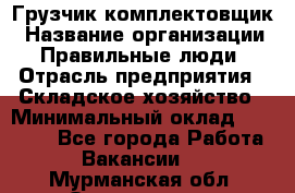 Грузчик-комплектовщик › Название организации ­ Правильные люди › Отрасль предприятия ­ Складское хозяйство › Минимальный оклад ­ 30 000 - Все города Работа » Вакансии   . Мурманская обл.,Оленегорск г.